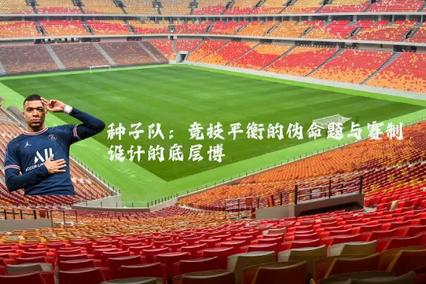 种子队：竞技平衡的伪命题与赛制设计的底层博弈