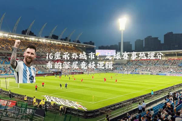16座承办城市：足球赛事地理分布的深层竞技逻辑