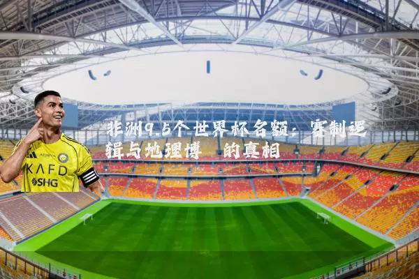 非洲9.5个世界杯名额：赛制逻辑与地理博弈的真相