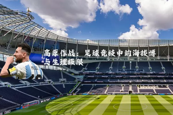 高原作战：足球竞技中的海拔博弈与生理极限
