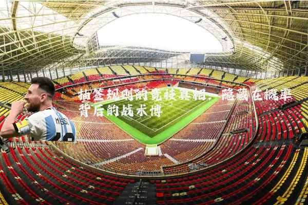 抽签规则的竞技真相：隐藏在概率背后的战术博弈