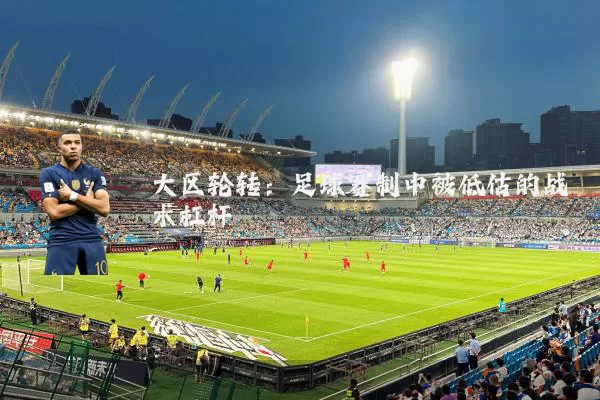 大区轮转：足球赛制中被低估的战术杠杆