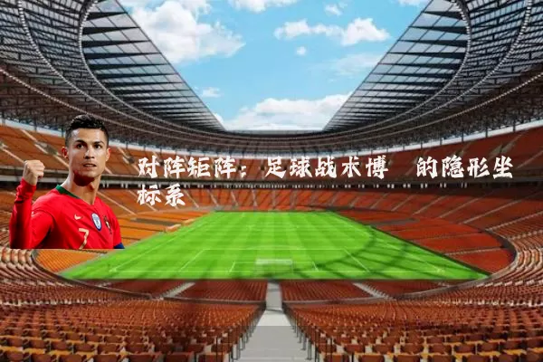 对阵矩阵:足球战术博弈的隐形坐标系