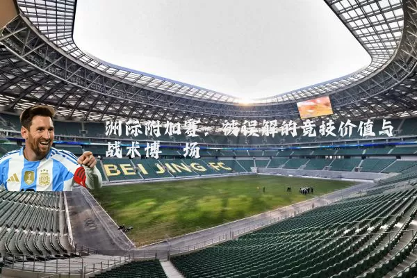 洲际附加赛:被误解的竞技价值与战术博弈场